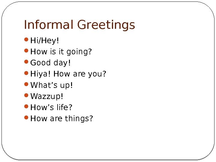 Informal Greetings Hi/Hey! How is it going?  Good day! Hiya! How are you?