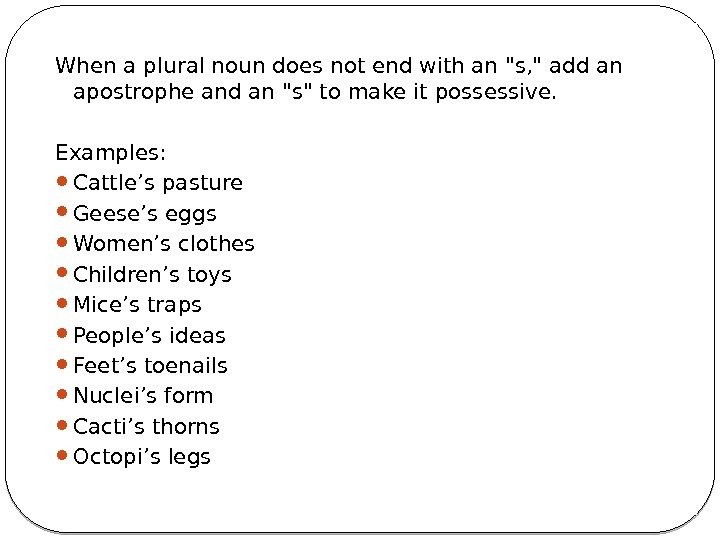 When a plural noun does not end with an s,  add an apostrophe