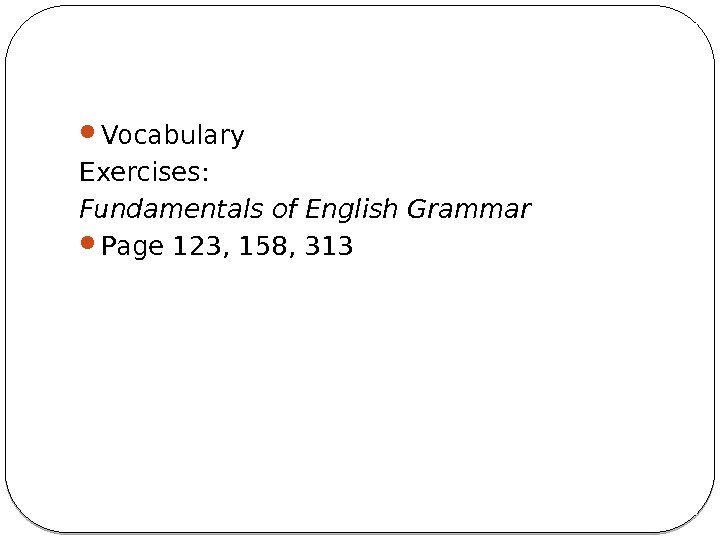  Vocabulary Exercises: Fundamentals of English Grammar  Page 123, 158, 313  