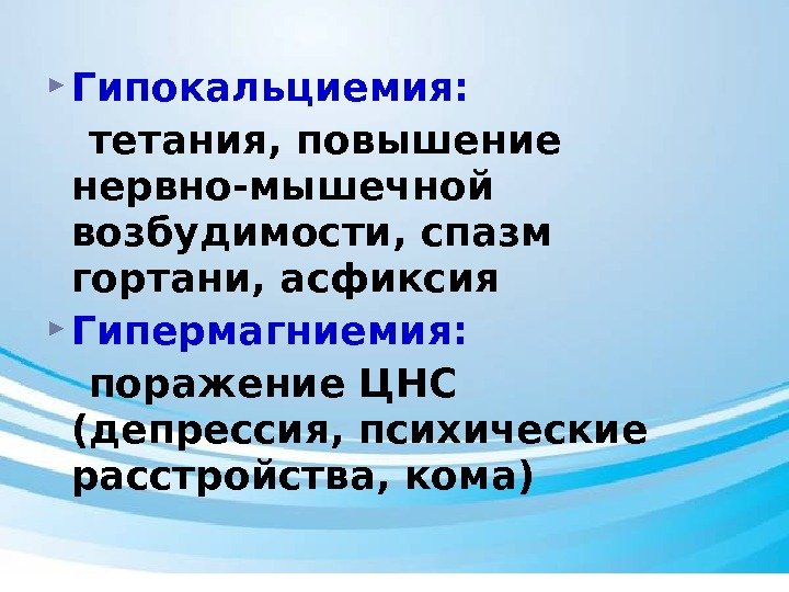  Гипокальциемия: тетания, повышение нервно-мышечной возбудимости, спазм гортани, асфиксия Гипермагниемия: поражение ЦНС (депрессия, психические