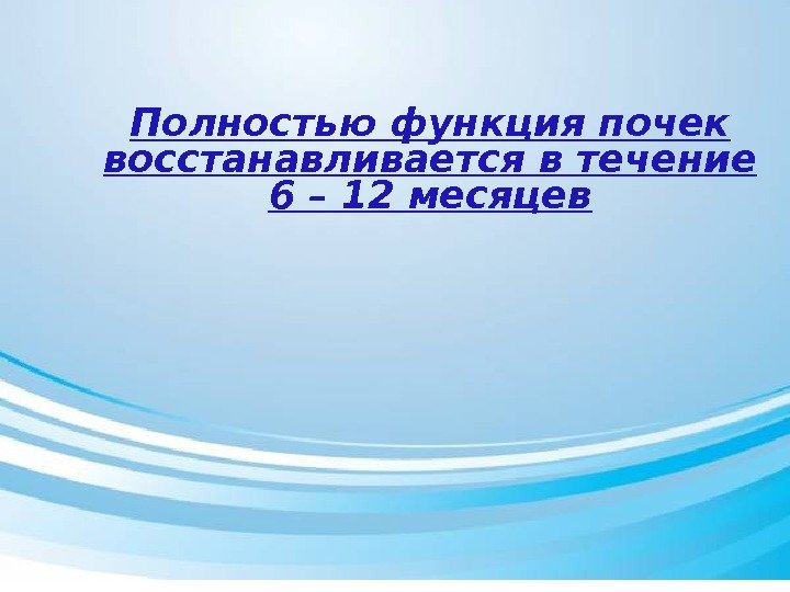 Полностью функция почек восстанавливается в течение 6 – 12 месяцев 