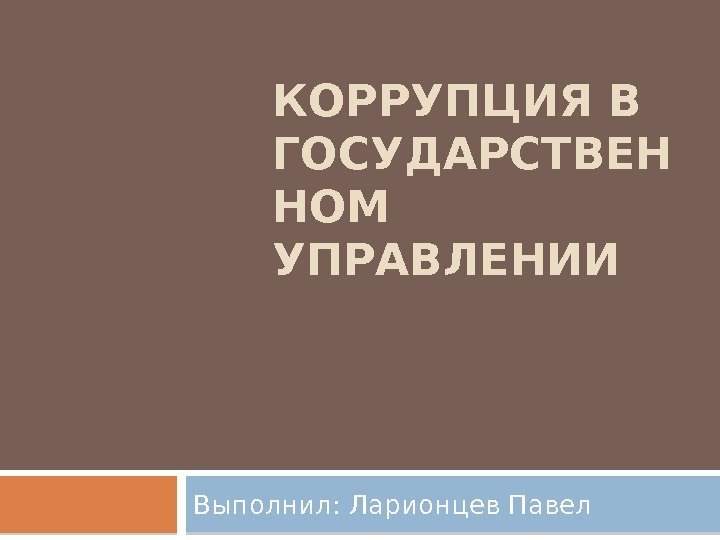 КОРРУПЦИЯ В ГОСУДАРСТВЕН НОМ УПРАВЛЕНИИ Выполнил: Ларионцев Павел  