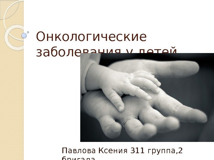 Онкологические заболевания у детей Павлова Ксения 311 группа, 2 бригада  