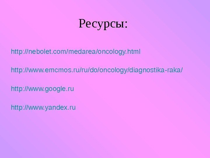   Ресурсы: http: //nebolet. com/medarea/oncology. html http: //www. emcmos. ru/ru/do/oncology/diagnostika-raka / http: //www.