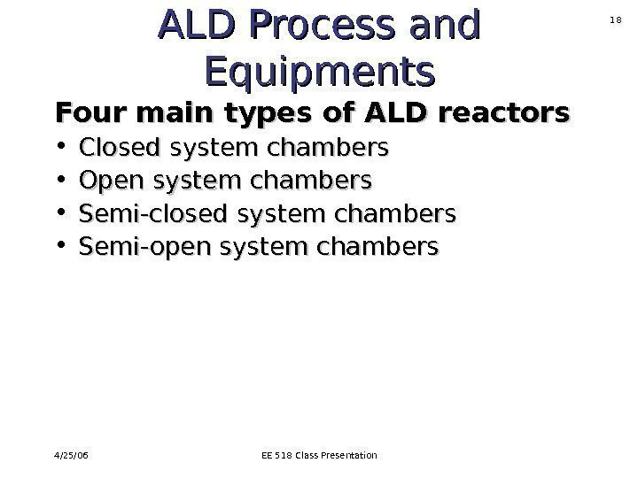 4/25/06 EE 518 Class Presentation 18 ALD Process and Equipments Four main types of