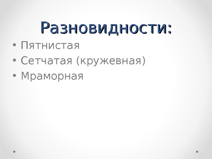 Разновидности:  • Пятнистая • Сетчатая (кружевная) • Мраморная 