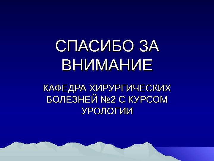  СПАСИБО ЗА ВНИМАНИЕ КАФЕДРА ХИРУРГИЧЕСКИХ БОЛЕЗНЕЙ № 2 С КУРСОМ УРОЛОГИИ 