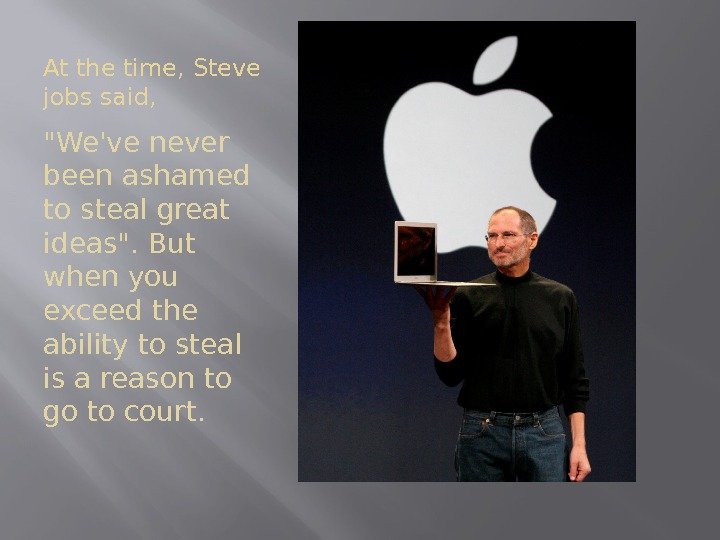 At the time, Steve jobs said, We've never been ashamed to steal great ideas.