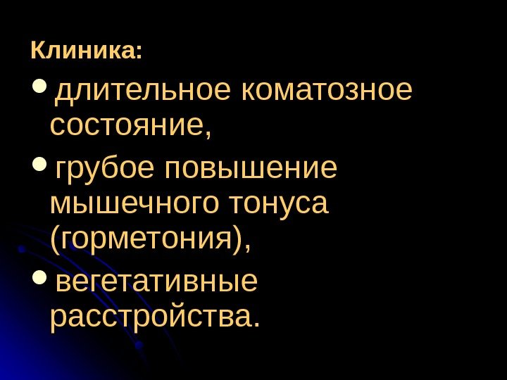   Клиника:  длительное коматозное состояние,  грубое повышение мышечного тонуса (горметония), 