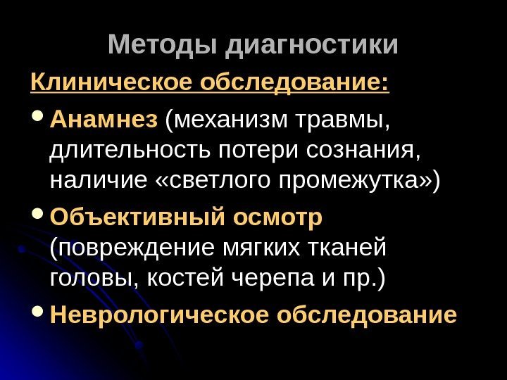   Методы диагностики Клиническое обследование:  Анамнез (механизм травмы,  длительность потери сознания,