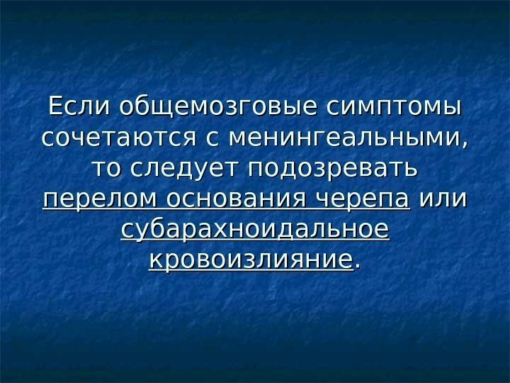 Если общемозговые симптомы сочетаются с менингеальными,  то следует подозревать перелом основания черепа или