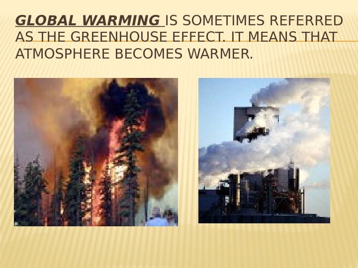 GLOBAL WARMING IS SOMETIMES REFERRED AS THE GREENHOUSE EFFECT. IT MEANS THAT ATMOSPHERE BECOMES