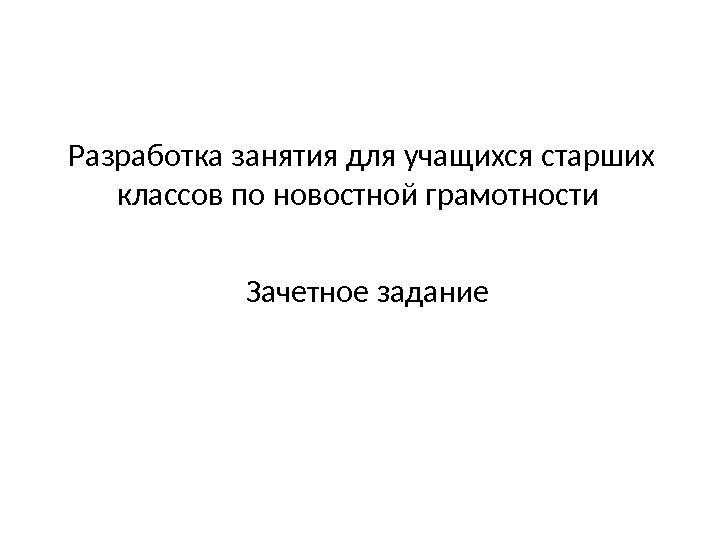 Разработка занятия для учащихся старших классов по новостной грамотности Зачетное задание 