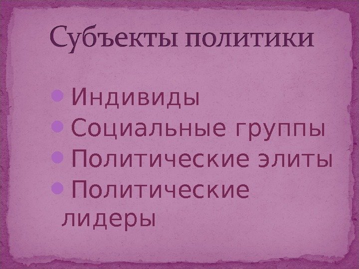  Индивиды Социальные группы Политические элиты Политические лидеры 