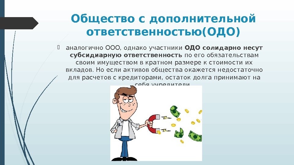 Общество с дополнительной ответственностью(ОДО) аналогично ООО, однако участники ОДО солидарно несут субсидиарную ответственность по