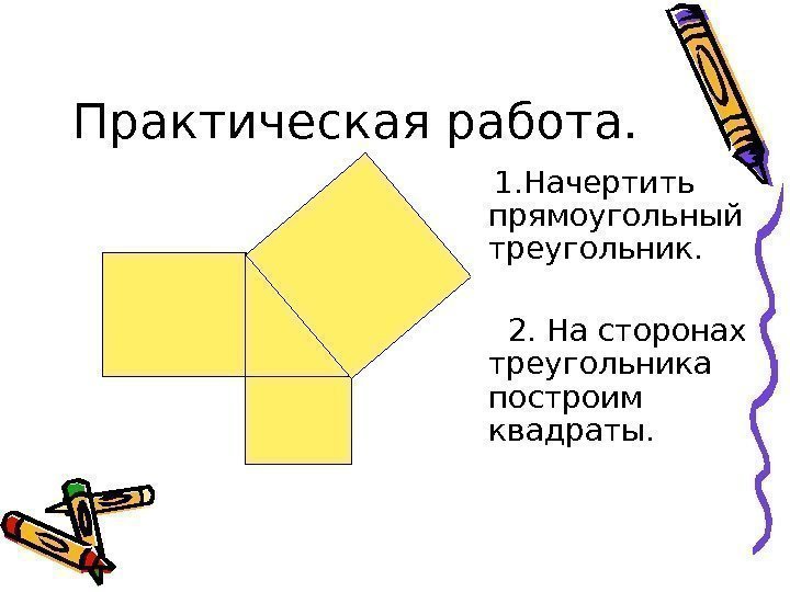  1. Начертить  прямоугольный треугольник.  2. На сторонах треугольника построим квадраты. Практическая