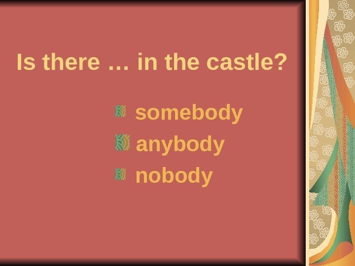   Is there … in the castle?  somebody anybody  nobody 