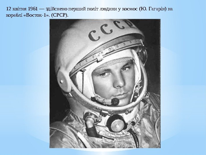 12 квітня 1961—здійсненопершийполітлюдиниукосмос(Ю. Гагарін)на кораблі «Восток-1» . (СРСР). 