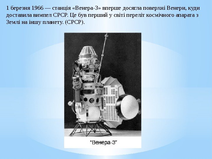 1 березня 1966—станція «Венера-3» впершедосяглаповерхніВенери, куди доставилавимпел. СРСР. Цебувпершийусвітіпереліткосмічногоапаратаз Землінаіншупланету. (СРСР). 