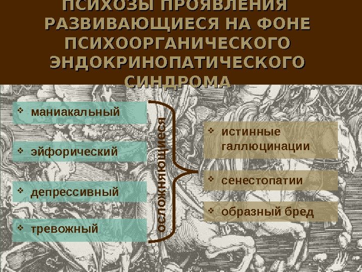 ПСИХОЗЫ ПРОЯВЛЕНИЯ РАЗВИВАЮЩИЕСЯ НА ФОНЕ ПСИХООРГАНИЧЕСКОГО ЭНДОКРИНОПАТИЧЕСКОГО СИНДРОМА маниакальный эйфорический депрессивный тревожныйо с л