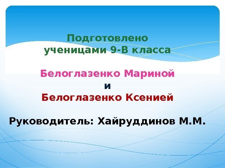 Подготовлено ученицами 9 -В класса Белоглазенко Мариной и Белоглазенко Ксенией Руководитель: Хайруддинов М. М.