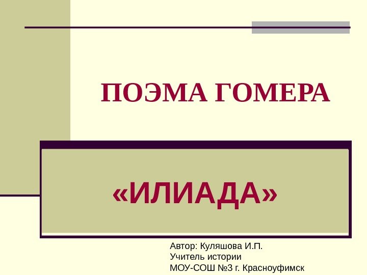 ПОЭМА ГОМЕРА «ИЛИАДА» Автор: Куляшова И. П. Учитель истории МОУ-СОШ № 3 г. Красноуфимск