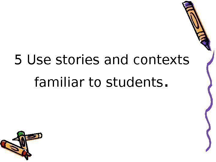 5 Use stories and contexts familiar to students. 