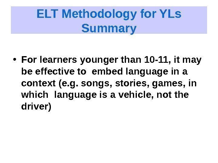 ELT Methodology for YLs Summary • For learners younger than 10 -11, it may