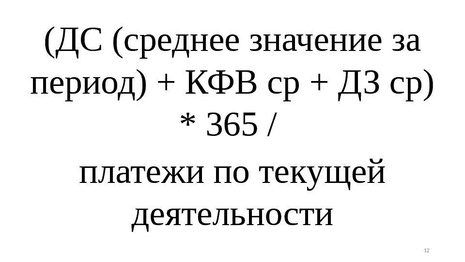 (ДС(среднеезначениеза период)+КФВср+ДЗср) *365/ платежипотекущей деятельности 12 