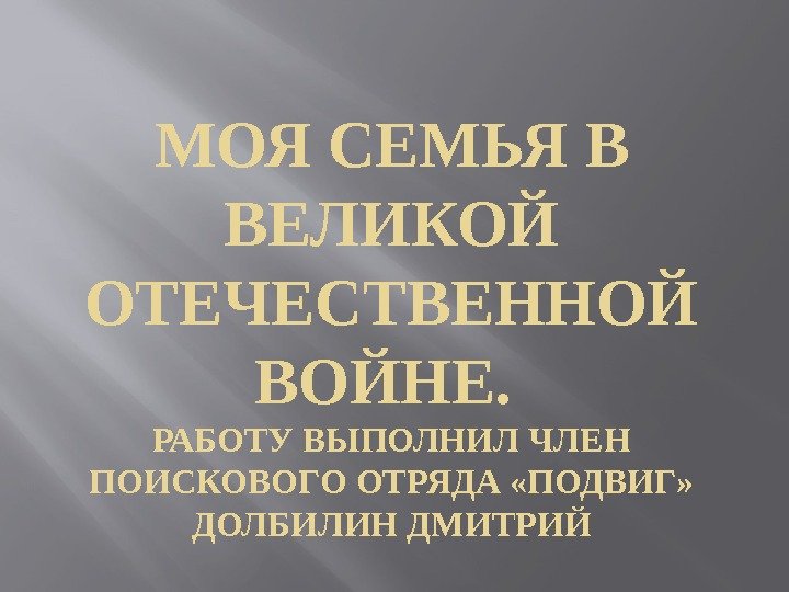 МОЯ СЕМЬЯ В ВЕЛИКОЙ ОТЕЧЕСТВЕННОЙ ВОЙНЕ.  РАБОТУ ВЫПОЛНИЛ ЧЛЕН ПОИСКОВОГО ОТРЯДА «ПОДВИГ» 