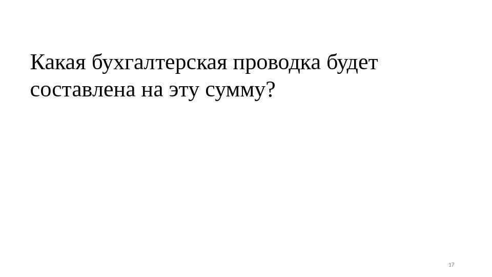 Какая бухгалтерская проводка будет составлена на эту сумму? 17 