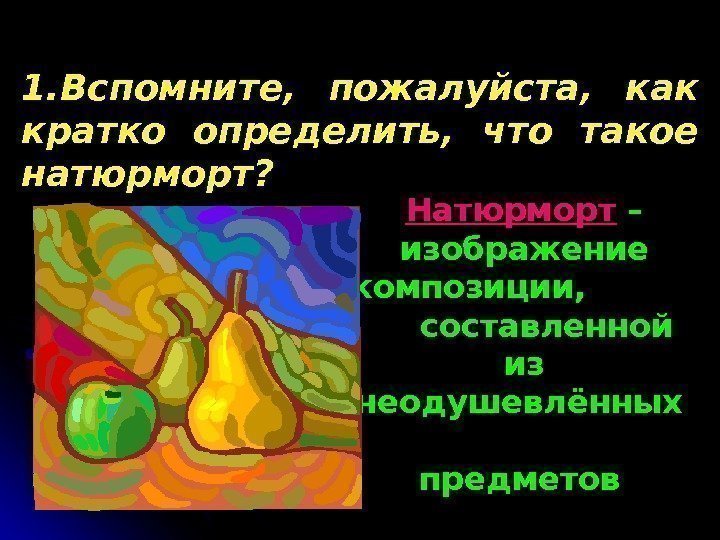 1. Вспомните,  пожалуйста,  как кратко определить,  что такое натюрморт?  Натюрморт