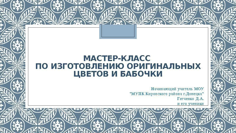 МАСТЕР-КЛАСС ПО ИЗГОТОВЛЕНИЮ ОРИГИНАЛЬНЫХ ЦВЕТОВ И БАБОЧКИ Начина ющийу чите ль М ОУ М