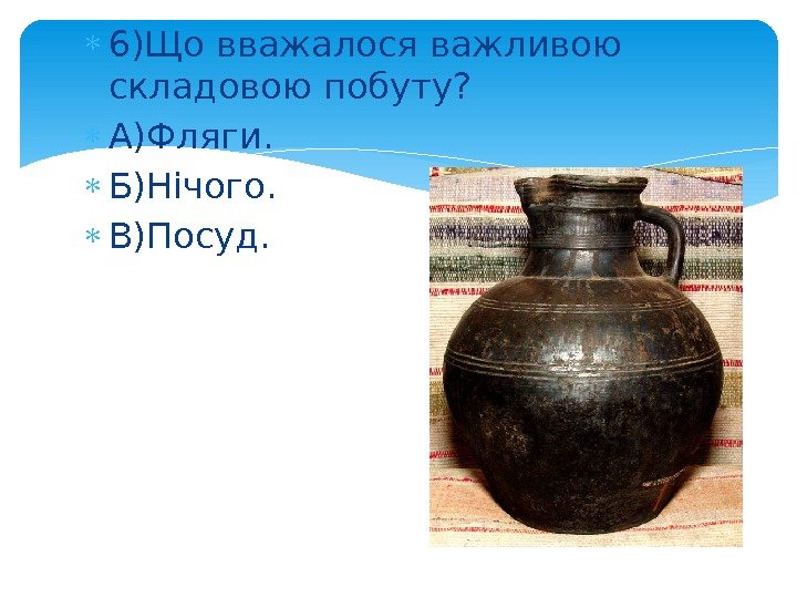  6)Що вважалося важливою складовою побуту?  А)Фляги.  Б)Нічого.  В)Посуд.  