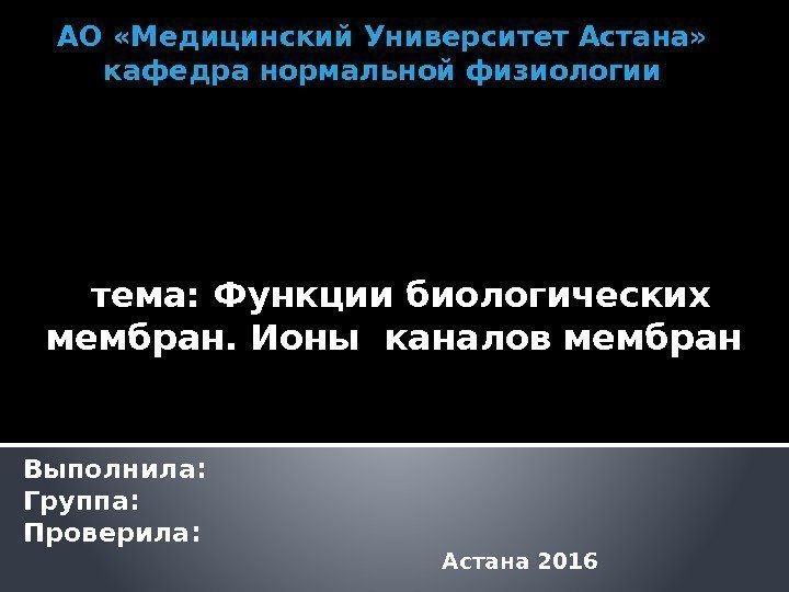 АО «Медицинский Университет Астана» кафедра нормальной физиологии  тема: Функции биологических мембран. Ионы каналов