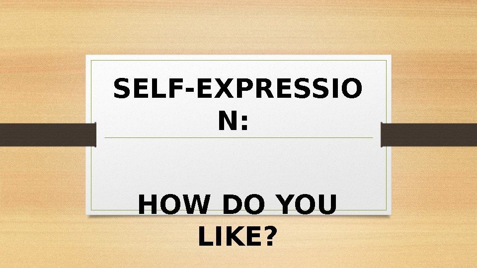 SELF-EXPRESSIO N:  HOW DO YOU LIKE? 