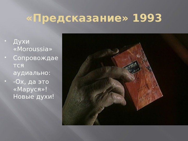  «Предсказание» 1993 Духи  «Moroussia»  Сопровождае тся аудиально:  -Ох, да это