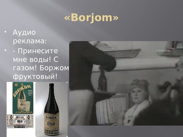  «Borjom»  Аудио реклама:  - Принесите мне воды! С газом! Боржом фруктовый!