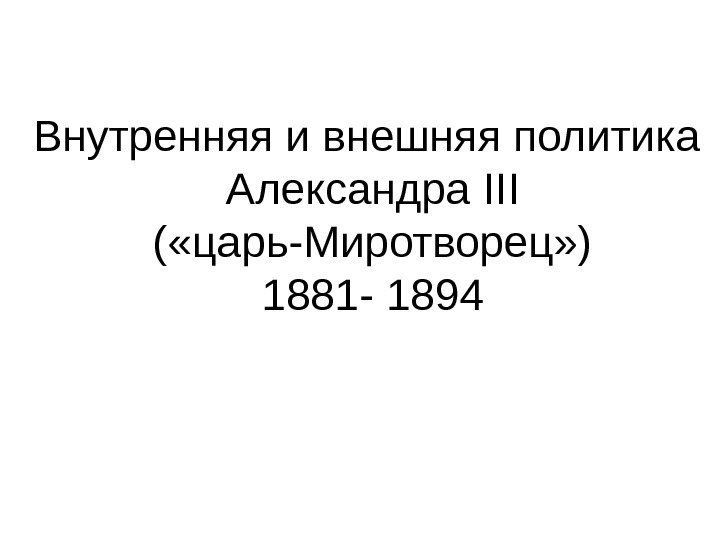   Внутренняя и внешняя политика Александра III ( «царь-Миротворец» ) 1881 - 1894