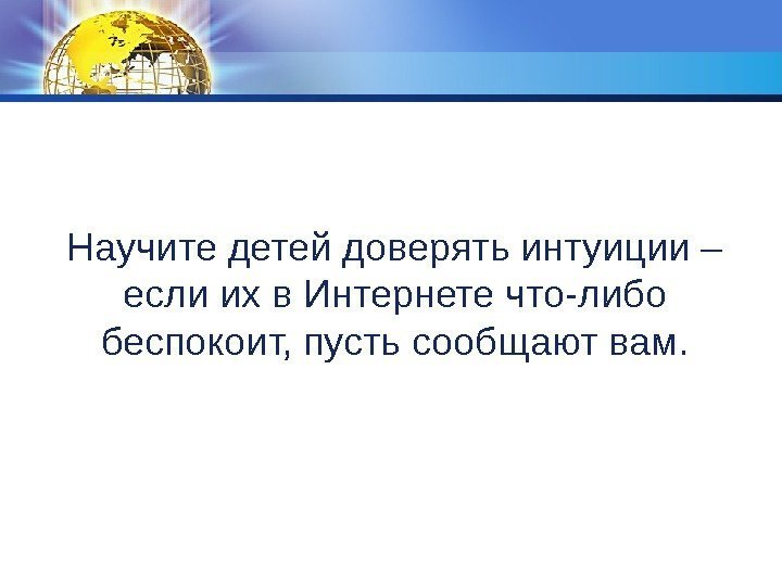 Научите детей доверять интуиции – если их в Интернете что-либо беспокоит, пусть сообщают вам.