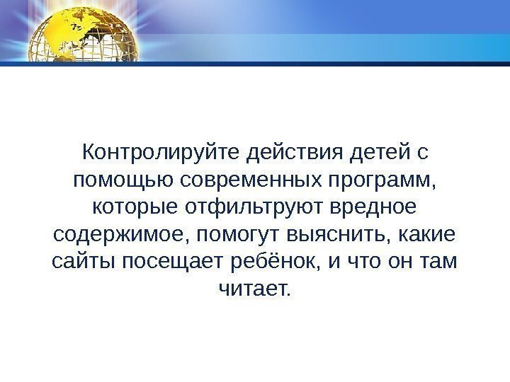 Контролируйте действия детей с помощью современных программ,  которые отфильтруют вредное содержимое, помогут выяснить,