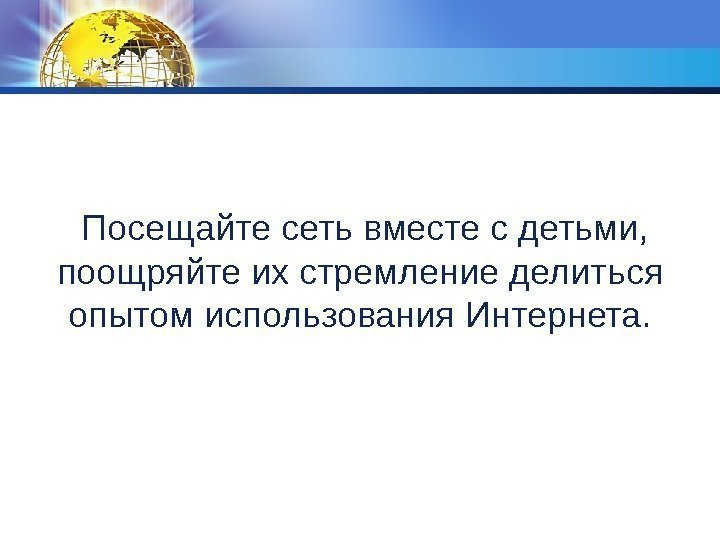  Посещайте сеть вместе с детьми,  поощряйте их стремление делиться опытом использования Интернета.