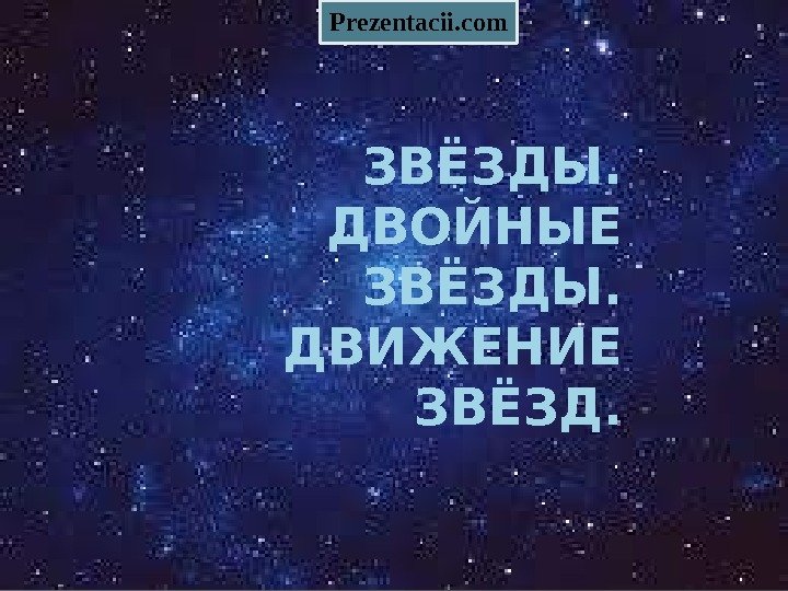 ЗВЁЗДЫ.  ДВОЙНЫЕ ЗВЁЗДЫ.  ДВИЖЕНИЕ ЗВЁЗД. Prezentacii. com 