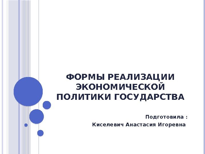 ФОРМЫ РЕАЛИЗАЦИИ ЭКОНОМИЧЕСКОЙ ПОЛИТИКИ ГОСУДАРСТВА Подготовила : Киселевич Анастасия Игоревна    