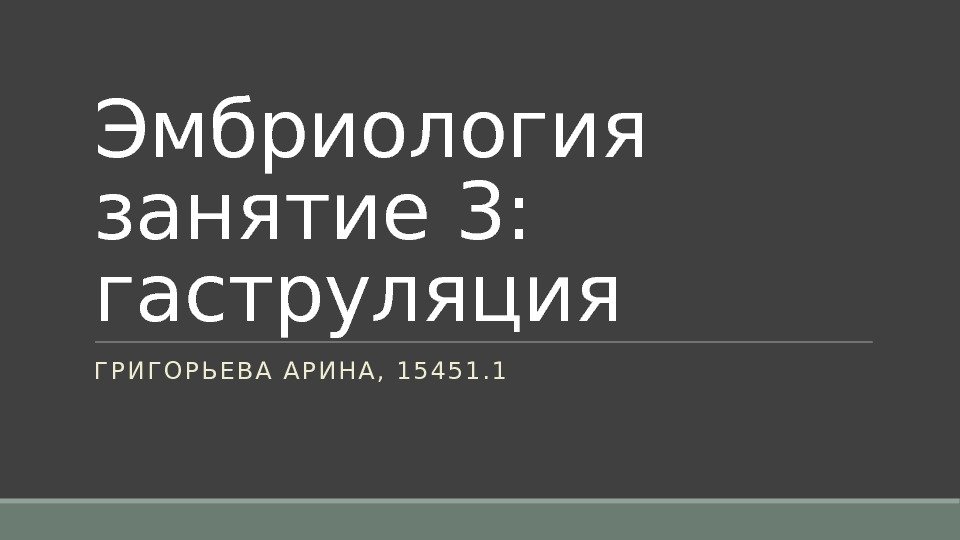 Эмбриология занятие 3: гаструляция Г Р И Г О Р Ь Е В А