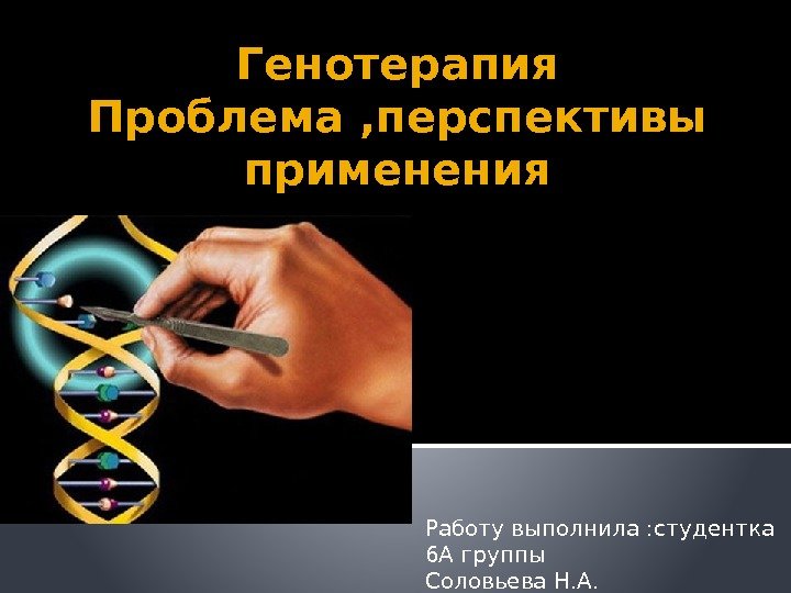 Генотерапия Проблема , перспективы применения Работу выполнила : студентка 6 А группы Соловьева Н.