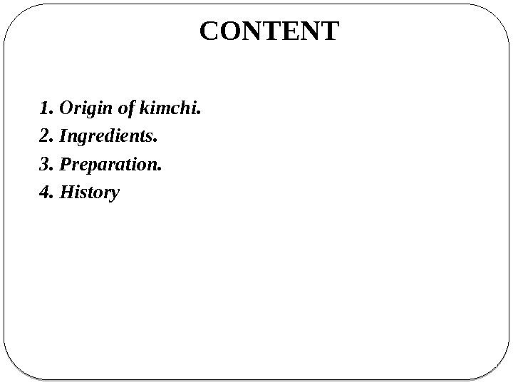 CONTENT 1. Origin of kimchi.  2. Ingredients.  3. Preparation.  4. History