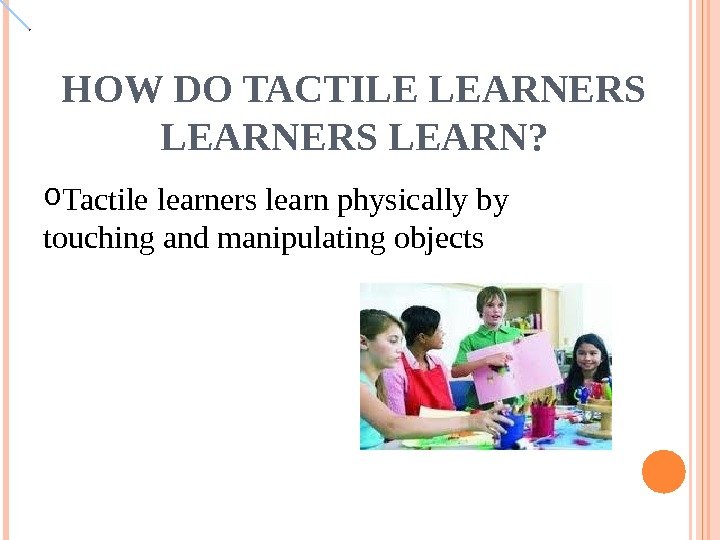 HOW DO TACTILE LEARNERS LEARN? o Tactile learners learn physically by touching and manipulating