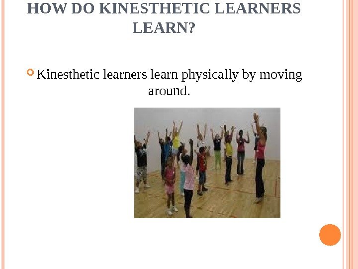 HOW DO KINESTHETIC LEARNERS LEARN?  Kinesthetic learners learn physically by moving around. 