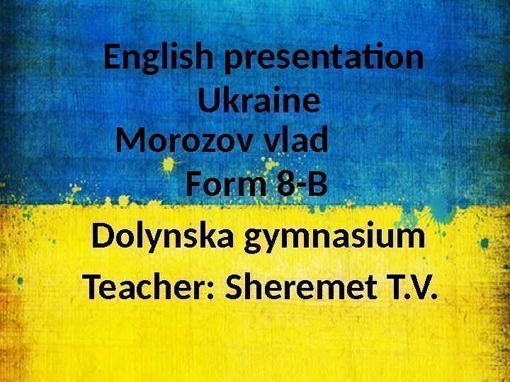 Morozov vlad Ukraine. English presentation Form 8 -В Dolynska gymnasium Teacher: Sheremet T. V.